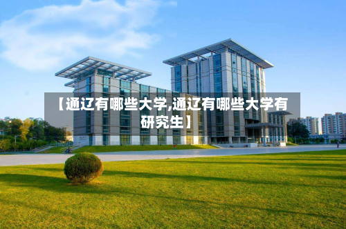 【通辽有哪些大学,通辽有哪些大学有研究生】-第2张图片