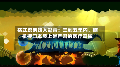 格式塔创始人彭雷：三到五年内，脑机接口本质上是严肃的医疗器械-第2张图片