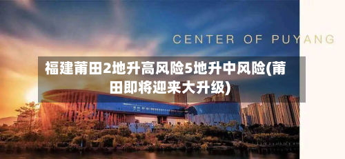 福建莆田2地升高风险5地升中风险(莆田即将迎来大升级)