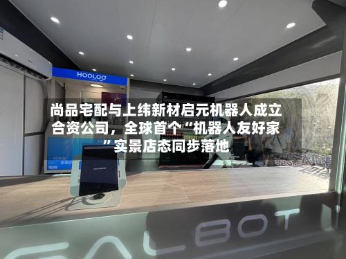 尚品宅配与上纬新材启元机器人成立合资公司，全球首个“机器人友好家	”实景店态同步落地-第2张图片