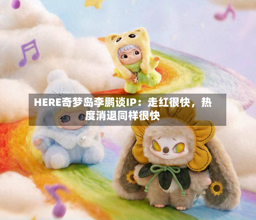 HERE奇梦岛李鹏谈IP：走红很快，热度消退同样很快-第2张图片