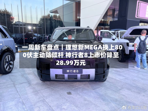 一周新车盘点|理想新MEGA换上800伏主动防倾杆 神行者8上市价降至28.99万元-第2张图片