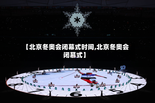 【北京冬奥会闭幕式时间,北京冬奥会闭慕式】