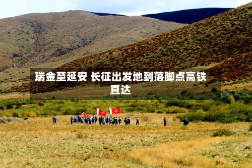瑞金至延安 长征出发地到落脚点高铁直达