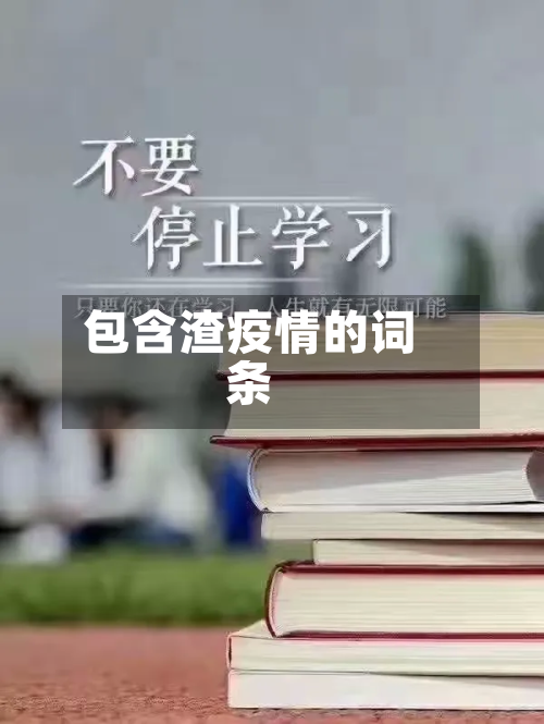 包含渣疫情的词条-第2张图片
