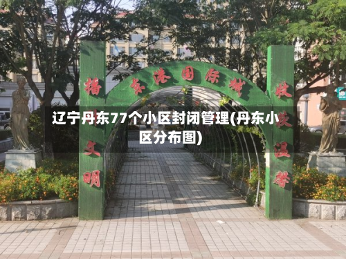 辽宁丹东77个小区封闭管理(丹东小区分布图)-第2张图片