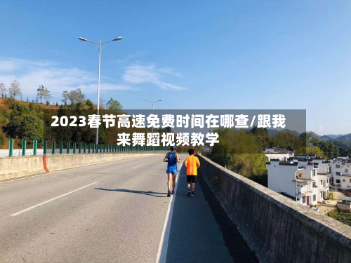 2023春节高速免费时间在哪查/跟我来舞蹈视频教学