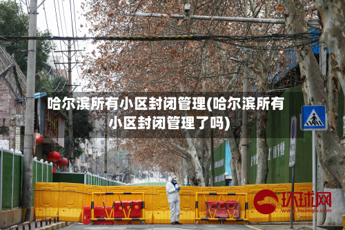 哈尔滨所有小区封闭管理(哈尔滨所有小区封闭管理了吗)
