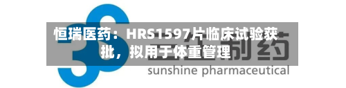 恒瑞医药：HRS1597片临床试验获批，拟用于体重管理