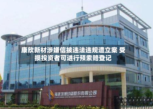 康欣新材涉嫌信披违法违规遭立案 受损投资者可进行预索赔登记