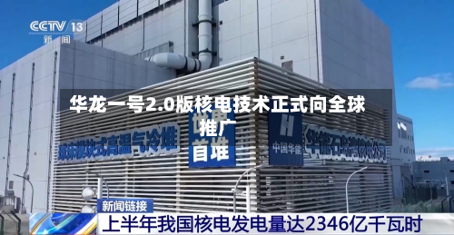 华龙一号2.0版核电技术正式向全球推广-第2张图片