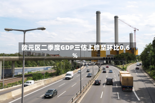 欧元区二季度GDP三估上修至环比0.6%