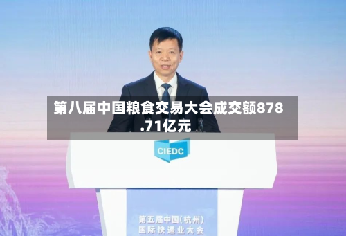 第八届中国粮食交易大会成交额878.71亿元