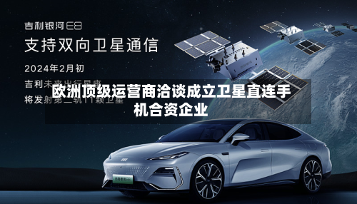 欧洲顶级运营商洽谈成立卫星直连手机合资企业