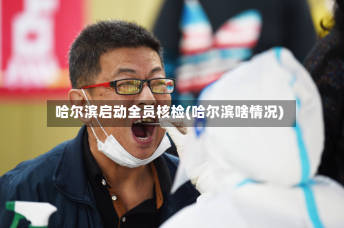 哈尔滨启动全员核检(哈尔滨啥情况)