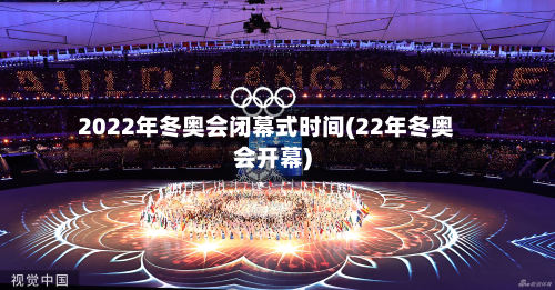 2022年冬奥会闭幕式时间(22年冬奥会开幕)