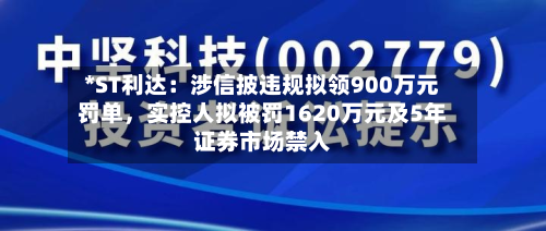 *ST利达：涉信披违规拟领900万元罚单，实控人拟被罚1620万元及5年证券市场禁入-第2张图片