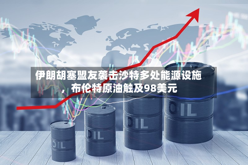 伊朗胡塞盟友袭击沙特多处能源设施，布伦特原油触及98美元-第3张图片