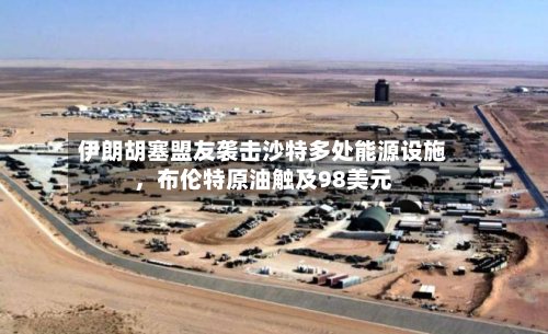 伊朗胡塞盟友袭击沙特多处能源设施	，布伦特原油触及98美元-第2张图片