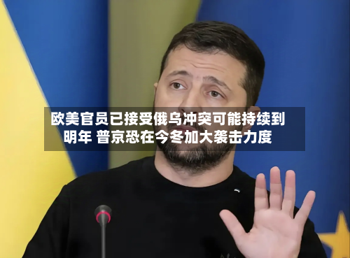 欧美官员已接受俄乌冲突可能持续到明年 普京恐在今冬加大袭击力度-第2张图片