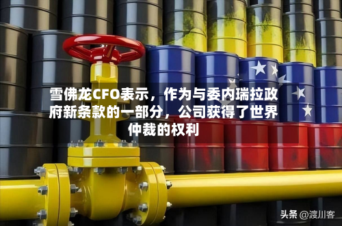 雪佛龙CFO表示，作为与委内瑞拉政府新条款的一部分，公司获得了世界仲裁的权利-第2张图片