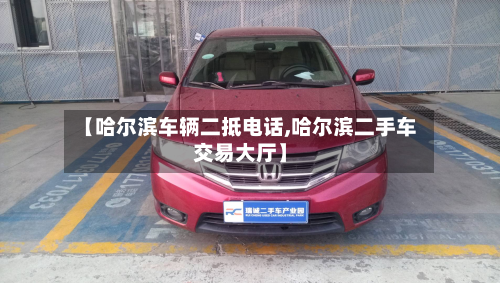 【哈尔滨车辆二抵电话,哈尔滨二手车交易大厅】-第2张图片