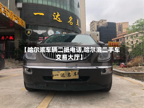 【哈尔滨车辆二抵电话,哈尔滨二手车交易大厅】