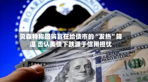 贝森特称回购旨在给债市的“发热	”降温 否认美债下跌源于信用担忧-第1张图片