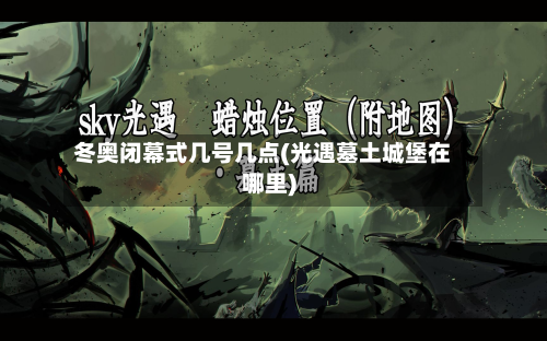 冬奥闭幕式几号几点(光遇墓土城堡在哪里)-第2张图片