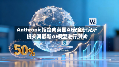Anthropic拒绝向英国AI安全研究所提交其最新AI模型进行测试