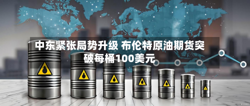 中东紧张局势升级 布伦特原油期货突破每桶100美元-第1张图片