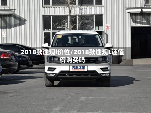 2018款途观l价位/2018款途观L还值得购买吗