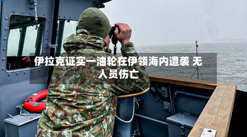 伊拉克证实一油轮在伊领海内遭袭 无人员伤亡