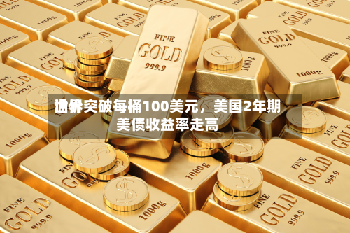 世界油价突破每桶100美元，美国2年期美债收益率走高-第2张图片