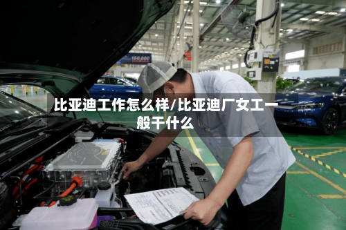比亚迪工作怎么样/比亚迪厂女工一般干什么