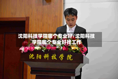 沈阳科技学院哪个专业好/沈阳科技学院哪个专业好找工作-第3张图片