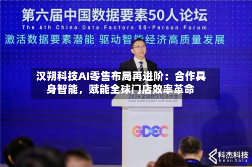 汉朔科技AI零售布局再进阶：合作具身智能，赋能全球门店效率革命-第3张图片