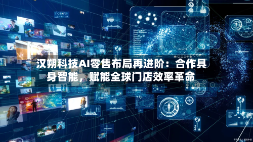 汉朔科技AI零售布局再进阶：合作具身智能，赋能全球门店效率革命