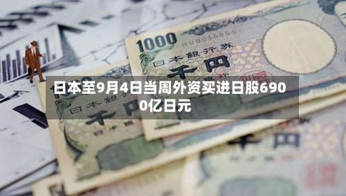 日本至9月4日当周外资买进日股6900亿日元