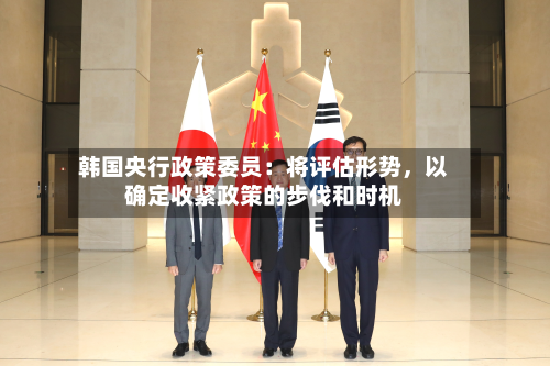 韩国央行政策委员：将评估形势，以确定收紧政策的步伐和时机