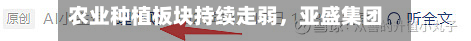 农业种植板块持续走弱	，亚盛集团、中粮糖业跌停-第2张图片
