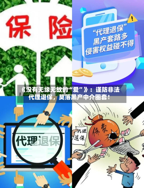 《没有无缘无故的“爱”》：谨防非法代理退保，莫落黑产中介圈套！-第3张图片
