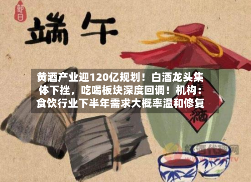 黄酒产业迎120亿规划！白酒龙头集体下挫，吃喝板块深度回调！机构：食饮行业下半年需求大概率温和修复-第2张图片