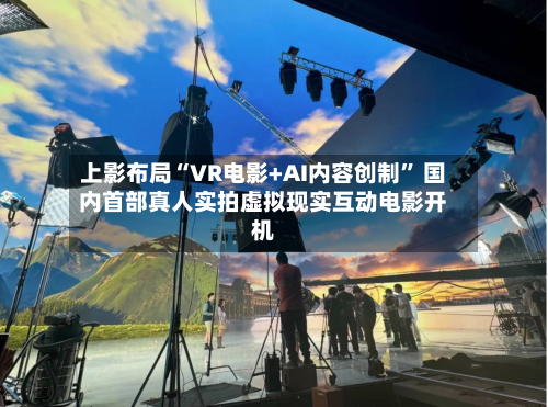 上影布局“VR电影+AI内容创制” 国内首部真人实拍虚拟现实互动电影开机
