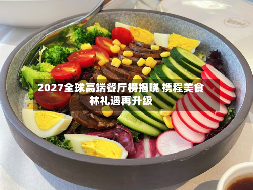 2027全球高端餐厅榜揭晓 携程美食林礼遇再升级-第2张图片