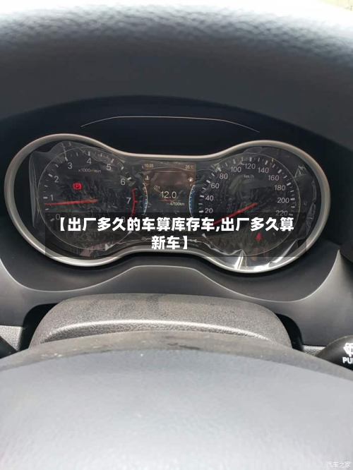 【出厂多久的车算库存车,出厂多久算新车】