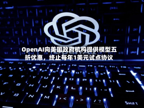 OpenAI向美国政府机构提供模型五折优惠，终止每年1美元试点协议-第1张图片