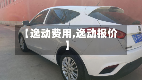 【逸动费用,逸动报价】