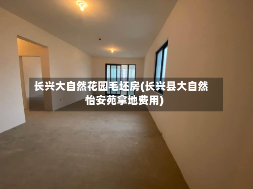 长兴大自然花园毛坯房(长兴县大自然怡安苑拿地费用)-第2张图片