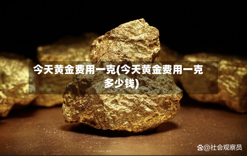 今天黄金费用一克(今天黄金费用一克多少钱)